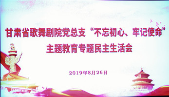 甘肅省歌舞劇院黨總支（支部）召開“不忘初心、牢記使命”主題教育專題民主生活會暨組織生活會